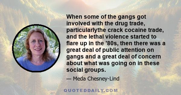 When some of the gangs got involved with the drug trade, particularlythe crack cocaine trade, and the lethal violence started to flare up in the '80s, then there was a great deal of public attention on gangs and a great 