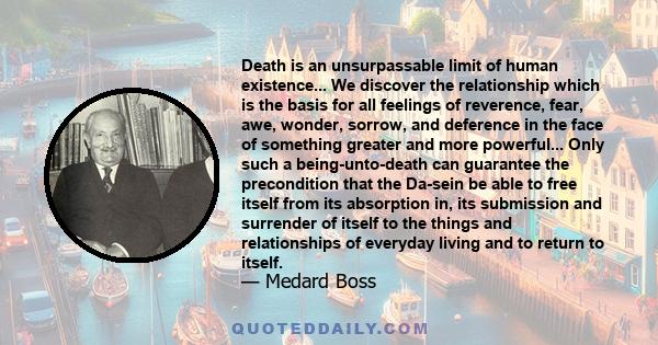 Death is an unsurpassable limit of human existence... We discover the relationship which is the basis for all feelings of reverence, fear, awe, wonder, sorrow, and deference in the face of something greater and more