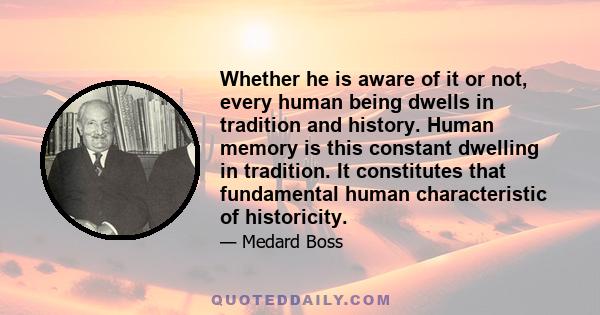 Whether he is aware of it or not, every human being dwells in tradition and history. Human memory is this constant dwelling in tradition. It constitutes that fundamental human characteristic of historicity.