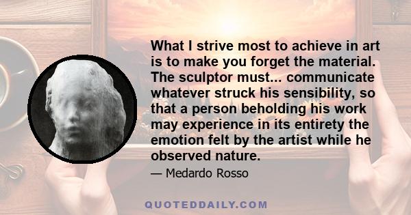 What I strive most to achieve in art is to make you forget the material. The sculptor must... communicate whatever struck his sensibility, so that a person beholding his work may experience in its entirety the emotion