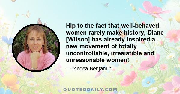 Hip to the fact that well-behaved women rarely make history, Diane [Wilson] has already inspired a new movement of totally uncontrollable, irresistible and unreasonable women!