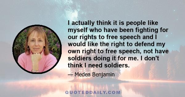 I actually think it is people like myself who have been fighting for our rights to free speech and I would like the right to defend my own right to free speech, not have soldiers doing it for me. I don't think I need