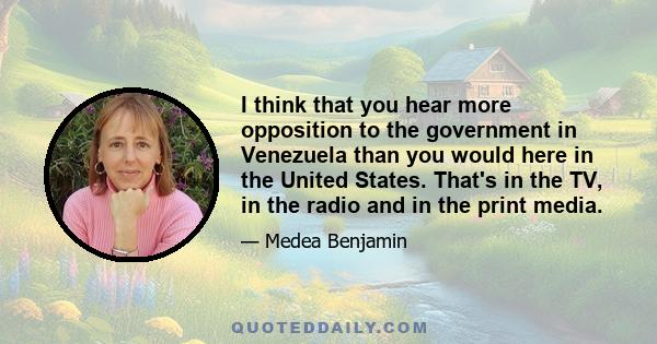 I think that you hear more opposition to the government in Venezuela than you would here in the United States. That's in the TV, in the radio and in the print media.