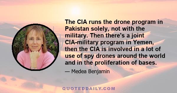 The CIA runs the drone program in Pakistan solely, not with the military. Then there's a joint CIA-military program in Yemen, then the CIA is involved in a lot of use of spy drones around the world and in the