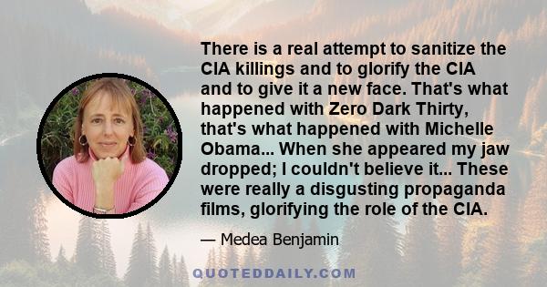 There is a real attempt to sanitize the CIA killings and to glorify the CIA and to give it a new face. That's what happened with Zero Dark Thirty, that's what happened with Michelle Obama... When she appeared my jaw