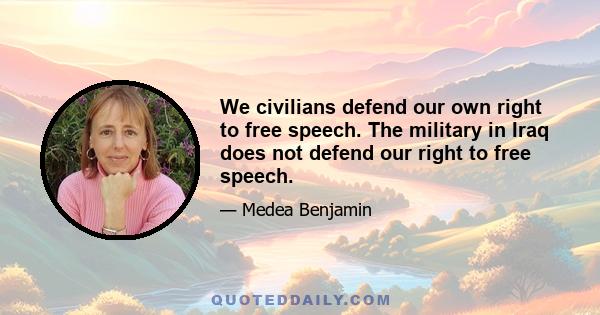 We civilians defend our own right to free speech. The military in Iraq does not defend our right to free speech.