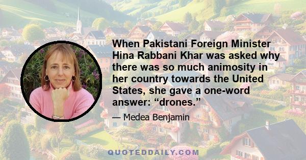 When Pakistani Foreign Minister Hina Rabbani Khar was asked why there was so much animosity in her country towards the United States, she gave a one-word answer: “drones.”