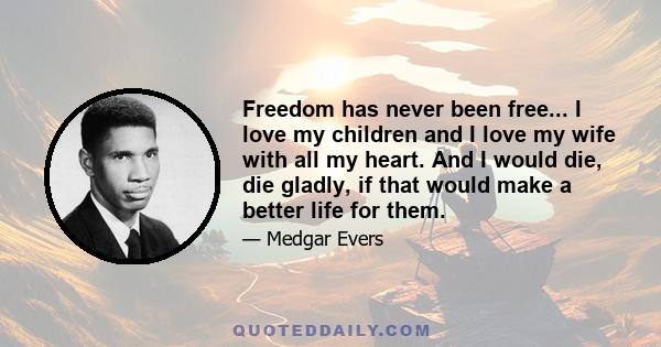 Freedom has never been free... I love my children and I love my wife with all my heart. And I would die, die gladly, if that would make a better life for them.