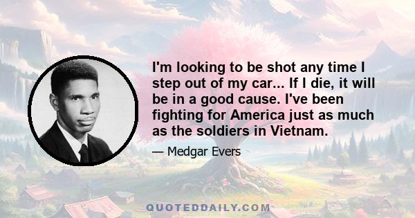 I'm looking to be shot any time I step out of my car... If I die, it will be in a good cause. I've been fighting for America just as much as the soldiers in Vietnam.