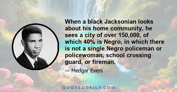 When a black Jacksonian looks about his home community, he sees a city of over 150,000, of which 40% is Negro, in which there is not a single Negro policeman or policewoman, school crossing guard, or fireman.