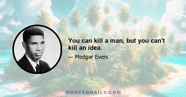 You can kill a man, but you can't kill an idea.