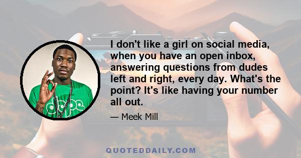 I don't like a girl on social media, when you have an open inbox, answering questions from dudes left and right, every day. What's the point? It's like having your number all out.