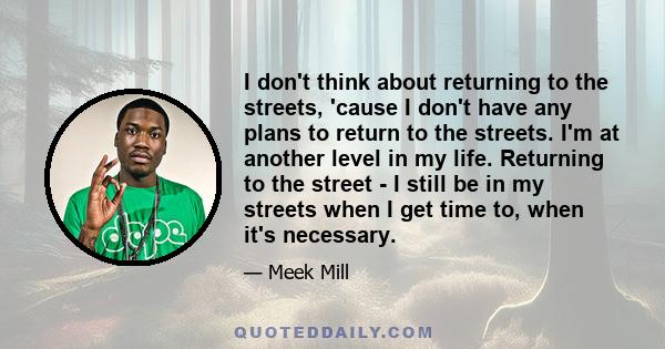 I don't think about returning to the streets, 'cause I don't have any plans to return to the streets. I'm at another level in my life. Returning to the street - I still be in my streets when I get time to, when it's