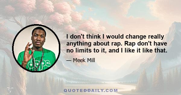 I don't think I would change really anything about rap. Rap don't have no limits to it, and I like it like that.