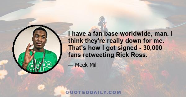 I have a fan base worldwide, man. I think they're really down for me. That's how I got signed - 30,000 fans retweeting Rick Ross.