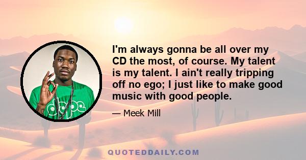 I'm always gonna be all over my CD the most, of course. My talent is my talent. I ain't really tripping off no ego; I just like to make good music with good people.