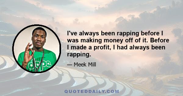 I've always been rapping before I was making money off of it. Before I made a profit, I had always been rapping.