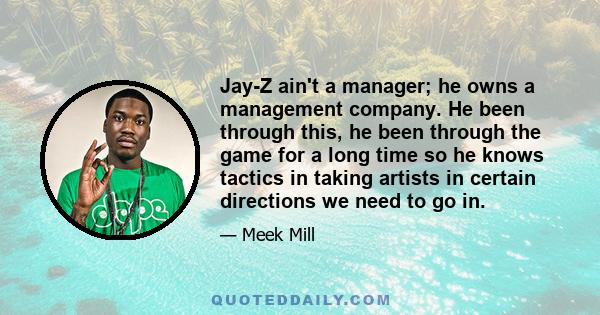 Jay-Z ain't a manager; he owns a management company. He been through this, he been through the game for a long time so he knows tactics in taking artists in certain directions we need to go in.