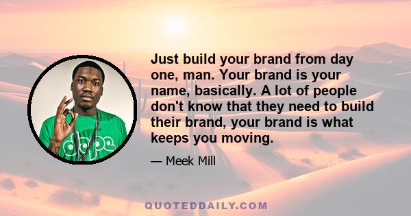 Just build your brand from day one, man. Your brand is your name, basically. A lot of people don't know that they need to build their brand, your brand is what keeps you moving.