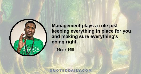 Management plays a role just keeping everything in place for you and making sure everything's going right.