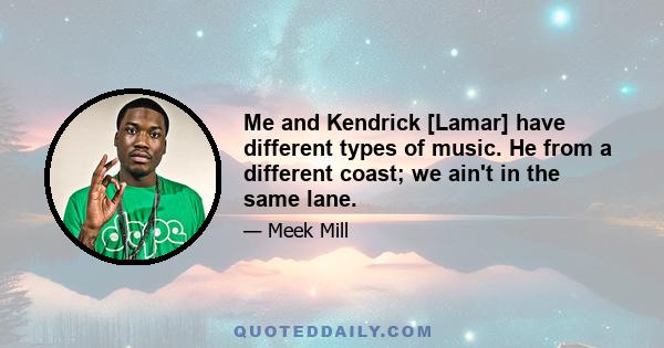 Me and Kendrick [Lamar] have different types of music. He from a different coast; we ain't in the same lane.