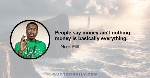 People say money ain't nothing; money is basically everything.