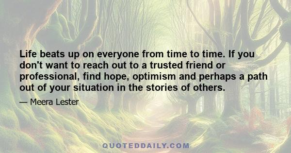 Life beats up on everyone from time to time. If you don't want to reach out to a trusted friend or professional, find hope, optimism and perhaps a path out of your situation in the stories of others.