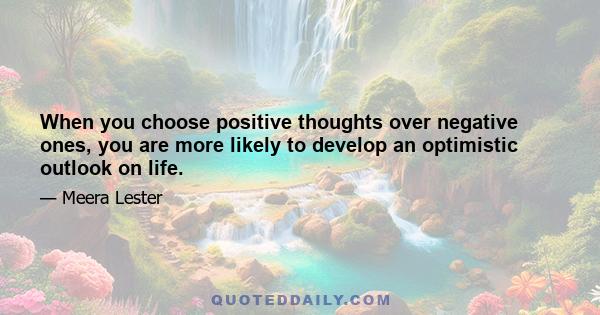 When you choose positive thoughts over negative ones, you are more likely to develop an optimistic outlook on life.