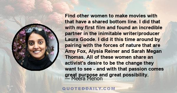 Find other women to make movies with that have a shared bottom line. I did that with my first film and found an incredible partner in the inimitable writer/producer Laura Goode. I did it this time around by pairing with 