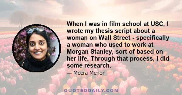 When I was in film school at USC, I wrote my thesis script about a woman on Wall Street - specifically a woman who used to work at Morgan Stanley, sort of based on her life. Through that process, I did some research.