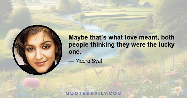 Maybe that’s what love meant, both people thinking they were the lucky one.