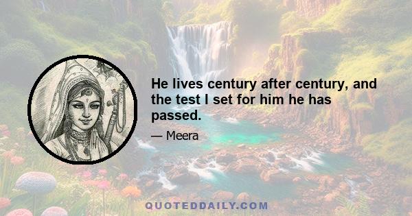 He lives century after century, and the test I set for him he has passed.