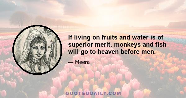 If living on fruits and water is of superior merit, monkeys and fish will go to heaven before men.