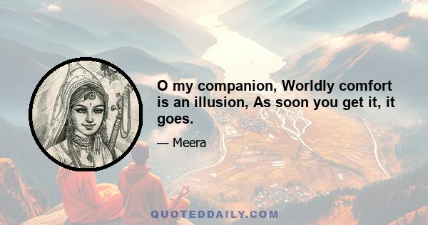 O my companion, Worldly comfort is an illusion, As soon you get it, it goes.