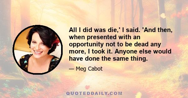 All I did was die,' I said. 'And then, when presented with an opportunity not to be dead any more, I took it. Anyone else would have done the same thing.