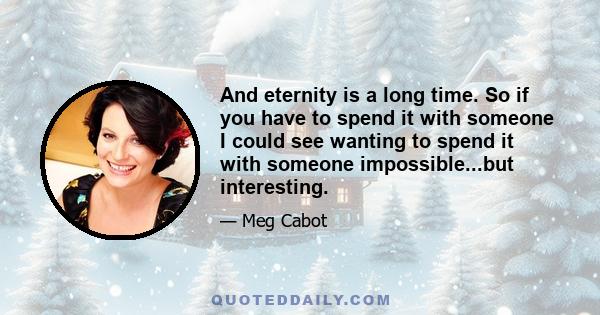 And eternity is a long time. So if you have to spend it with someone I could see wanting to spend it with someone impossible...but interesting.