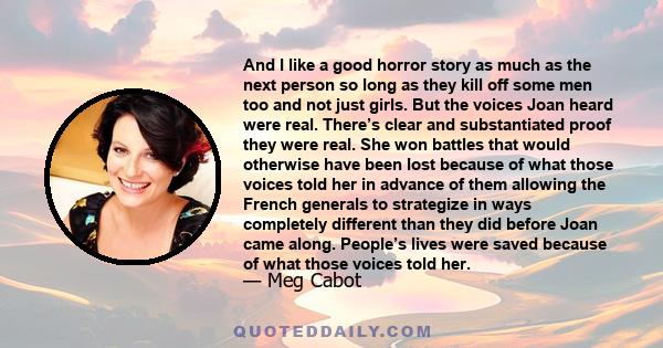 And I like a good horror story as much as the next person so long as they kill off some men too and not just girls. But the voices Joan heard were real. There’s clear and substantiated proof they were real.