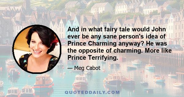 And in what fairy tale would John ever be any sane person's idea of Prince Charming anyway? He was the opposite of charming. More like Prince Terrifying.