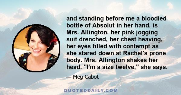 and standing before me a bloodied bottle of Absolut in her hand, is Mrs. Allington, her pink jogging suit drenched, her chest heaving, her eyes filled with contempt as she stared down at Rachel's prone body. Mrs.