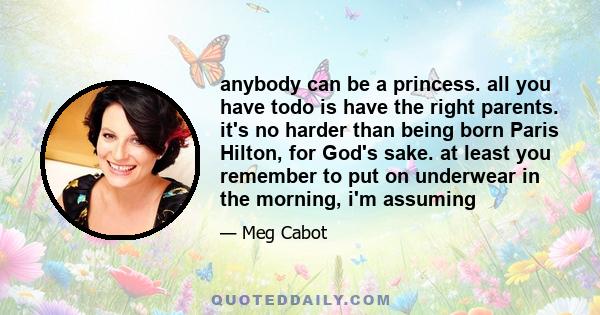 anybody can be a princess. all you have todo is have the right parents. it's no harder than being born Paris Hilton, for God's sake. at least you remember to put on underwear in the morning, i'm assuming