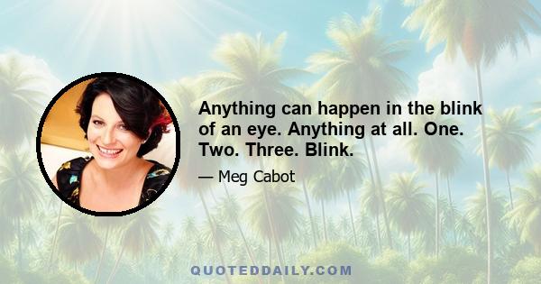 Anything can happen in the blink of an eye. Anything at all. One. Two. Three. Blink.