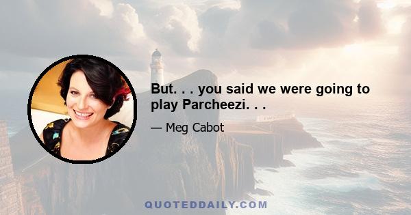 But. . . you said we were going to play Parcheezi. . .