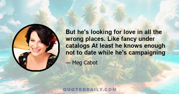 But he's looking for love in all the wrong places. Like fancy under catalogs At least he knows enough not to date while he's campaigning