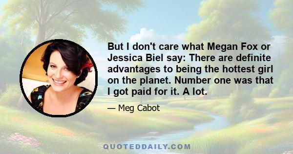 But I don't care what Megan Fox or Jessica Biel say: There are definite advantages to being the hottest girl on the planet. Number one was that I got paid for it. A lot.