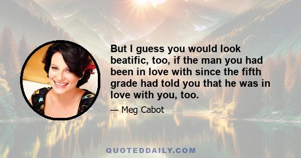 But I guess you would look beatific, too, if the man you had been in love with since the fifth grade had told you that he was in love with you, too.