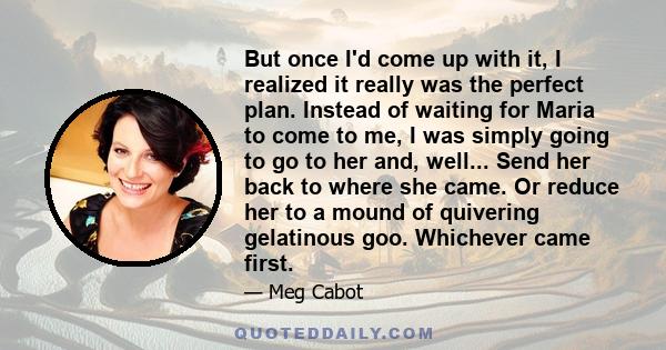 But once I'd come up with it, I realized it really was the perfect plan. Instead of waiting for Maria to come to me, I was simply going to go to her and, well... Send her back to where she came. Or reduce her to a mound 