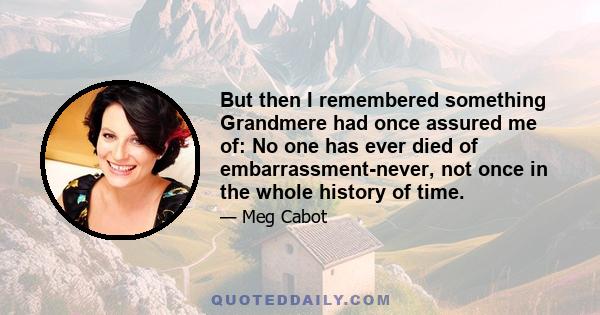 But then I remembered something Grandmere had once assured me of: No one has ever died of embarrassment-never, not once in the whole history of time.