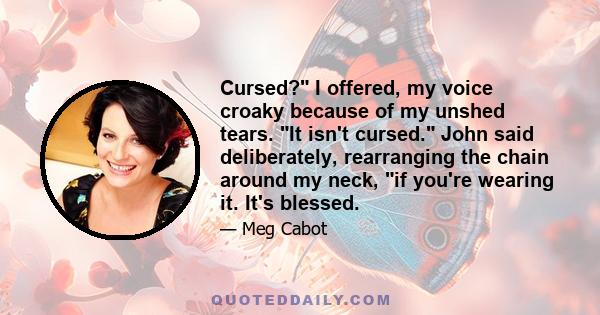 Cursed? I offered, my voice croaky because of my unshed tears. It isn't cursed. John said deliberately, rearranging the chain around my neck, if you're wearing it. It's blessed.