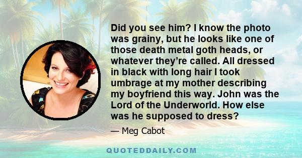 Did you see him? I know the photo was grainy, but he looks like one of those death metal goth heads, or whatever they’re called. All dressed in black with long hair I took umbrage at my mother describing my boyfriend