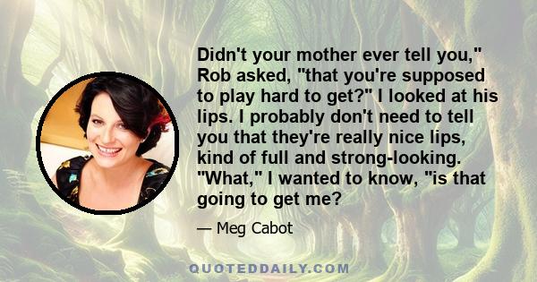Didn't your mother ever tell you, Rob asked, that you're supposed to play hard to get? I looked at his lips. I probably don't need to tell you that they're really nice lips, kind of full and strong-looking. What, I